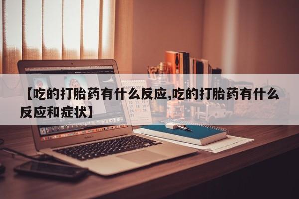 米非司酮片网上购买微信【吃的打胎药有什么反应,吃的打胎药有什么反应和症状】