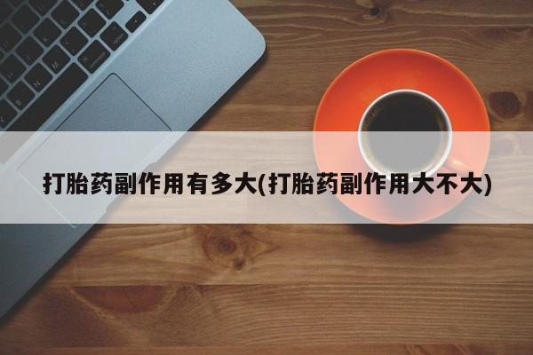 米非司酮片网上购买微信打胎药副作用有多大(打胎药副作用大不大)