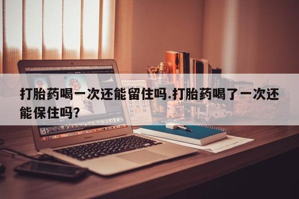 米非司酮片网上购买微信打胎药喝一次还能留住吗.打胎药喝了一次还能保住吗？