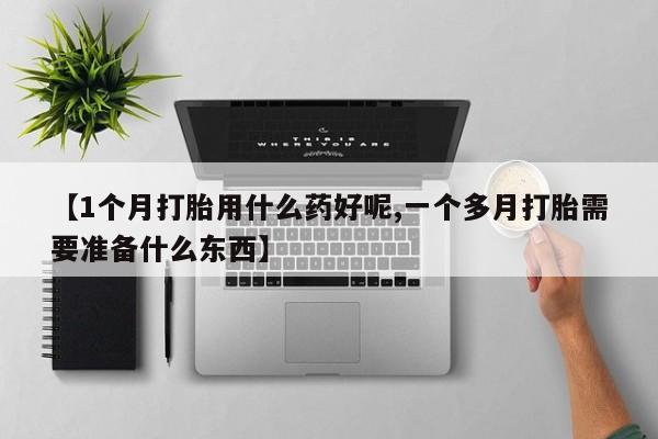 米非司酮片网上购买微信【1个月打胎用什么药好呢,一个多月打胎需要准备什么东西】