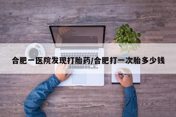 米非司酮片网上购买微信合肥一医院发现打胎药/合肥打一次胎多少钱