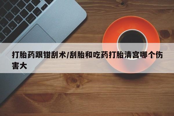 米非司酮片网上购买微信打胎药跟钳刮术/刮胎和吃药打胎清宫哪个伤害大