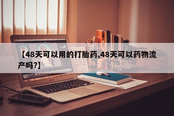 米非司酮片网上购买微信【48天可以用的打胎药,48天可以药物流产吗?】