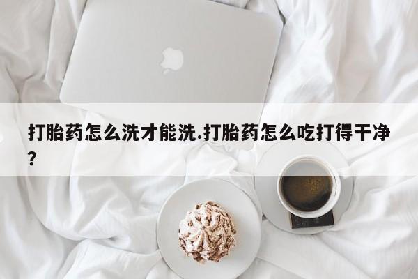 米非司酮片网上购买微信打胎药怎么洗才能洗.打胎药怎么吃打得干净？