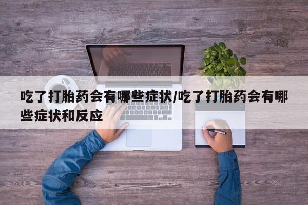米非司酮片网上购买微信吃了打胎药会有哪些症状/吃了打胎药会有哪些症状和反应