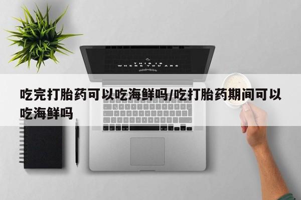 米非司酮片网上购买微信吃完打胎药可以吃海鲜吗/吃打胎药期间可以吃海鲜吗