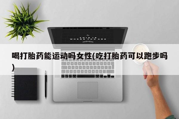 米非司酮片网上购买微信喝打胎药能运动吗女性(吃打胎药可以跑步吗)