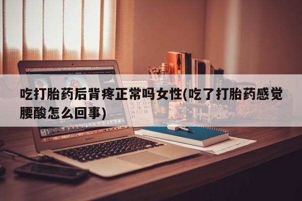 米非司酮片网上购买微信吃打胎药后背疼正常吗女性(吃了打胎药感觉腰酸怎么回事)