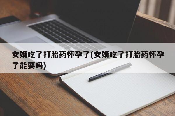 米非司酮片网上购买微信女婿吃了打胎药怀孕了(女婿吃了打胎药怀孕了能要吗)