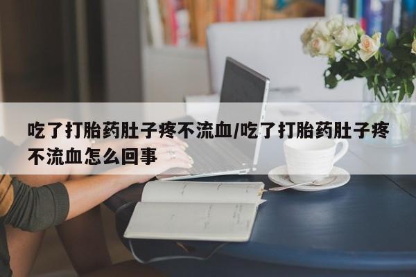 米非司酮片网上购买微信吃了打胎药肚子疼不流血/吃了打胎药肚子疼不流血怎么回事