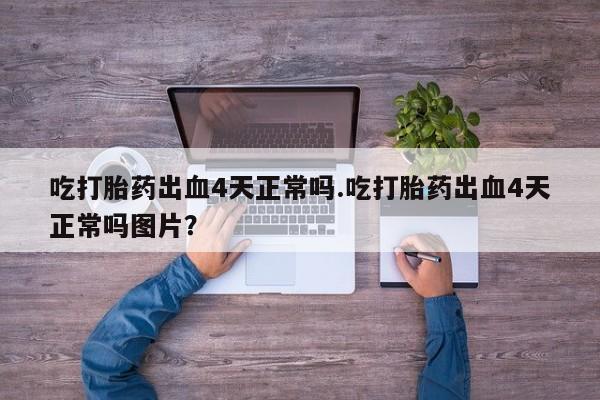 米非司酮片网上购买微信吃打胎药出血4天正常吗.吃打胎药出血4天正常吗图片？