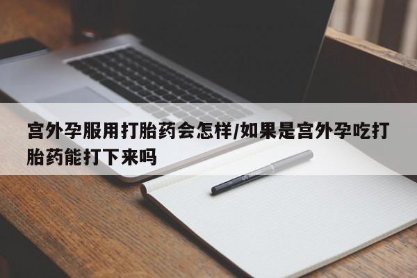 米非司酮片网上购买微信宫外孕服用打胎药会怎样/如果是宫外孕吃打胎药能打下来吗