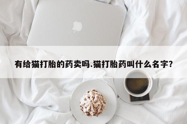米非司酮片网上购买微信有给猫打胎的药卖吗.猫打胎药叫什么名字？